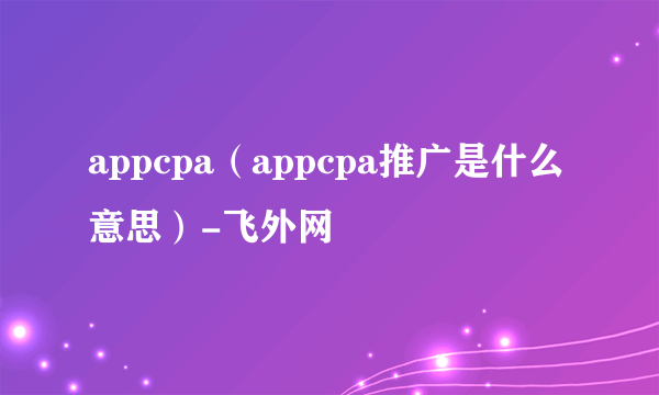 appcpa（appcpa推广是什么意思）-飞外网