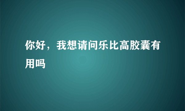 你好，我想请问乐比高胶囊有用吗