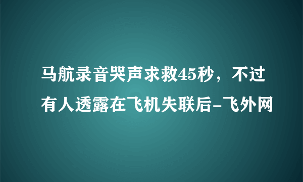 马航录音哭声求救45秒，不过有人透露在飞机失联后-飞外网