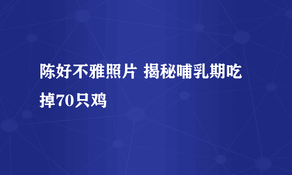 陈好不雅照片 揭秘哺乳期吃掉70只鸡