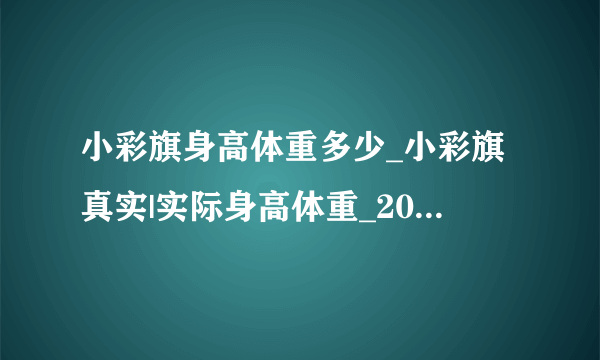 小彩旗身高体重多少_小彩旗真实|实际身高体重_2016年杨彩旗几岁|多少岁了-你知道吗