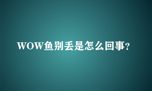 WOW鱼别丢是怎么回事？