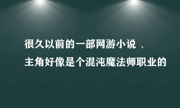 很久以前的一部网游小说 、主角好像是个混沌魔法师职业的