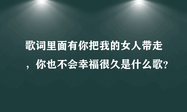 歌词里面有你把我的女人带走，你也不会幸福很久是什么歌？