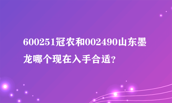 600251冠农和002490山东墨龙哪个现在入手合适？