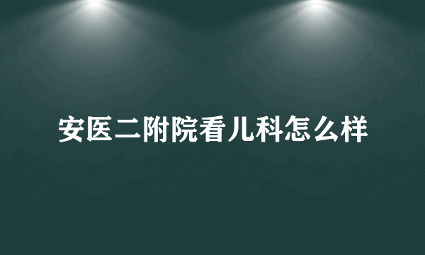 安医二附院看儿科怎么样