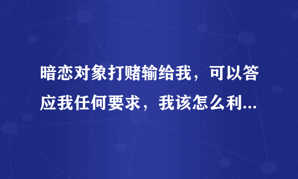 暗恋对象打赌输给我，可以答应我任何要求，我该怎么利用这个机会？