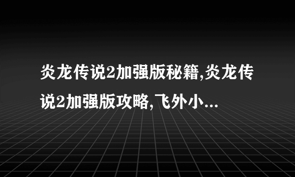 炎龙传说2加强版秘籍,炎龙传说2加强版攻略,飞外小游戏www.飞外.com