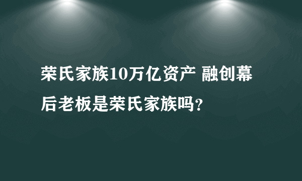 荣氏家族10万亿资产 融创幕后老板是荣氏家族吗？