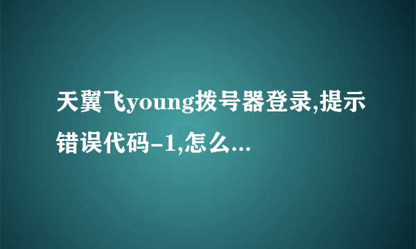 天翼飞young拨号器登录,提示错误代码-1,怎么解决啊!!!!急求高手解救!!!!