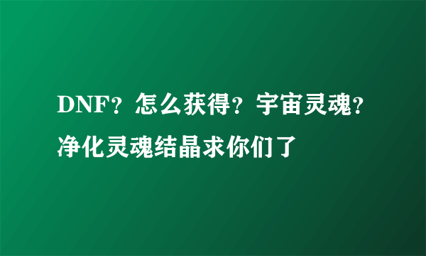 DNF？怎么获得？宇宙灵魂？净化灵魂结晶求你们了