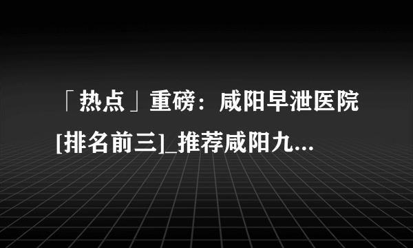 「热点」重磅：咸阳早泄医院[排名前三]_推荐咸阳九龙男科医院