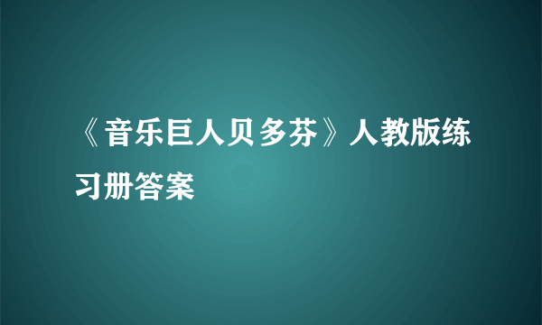 《音乐巨人贝多芬》人教版练习册答案