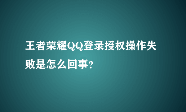 王者荣耀QQ登录授权操作失败是怎么回事？