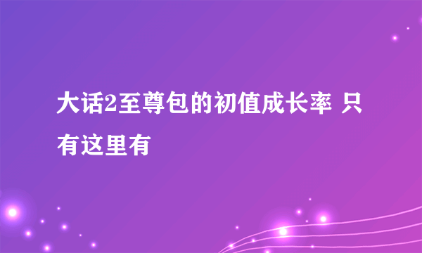 大话2至尊包的初值成长率 只有这里有