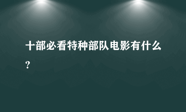 十部必看特种部队电影有什么？