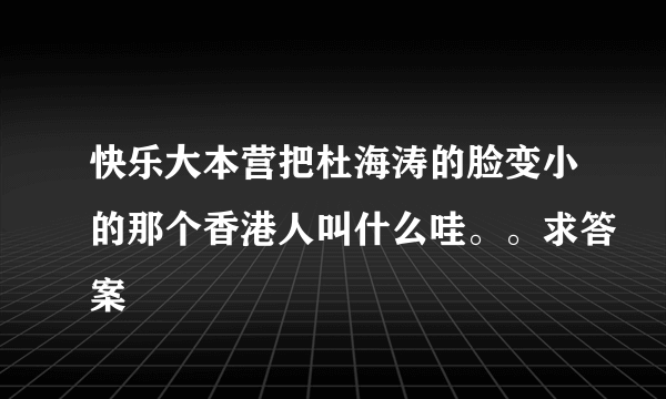 快乐大本营把杜海涛的脸变小的那个香港人叫什么哇。。求答案