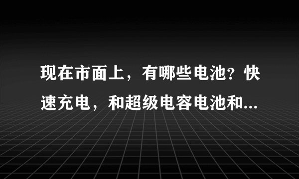 现在市面上，有哪些电池？快速充电，和超级电容电池和orb电池一样，谢谢了