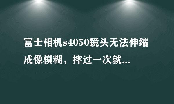 富士相机s4050镜头无法伸缩成像模糊，摔过一次就这样了不知道是什么问题