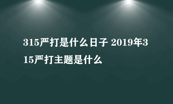 315严打是什么日子 2019年315严打主题是什么