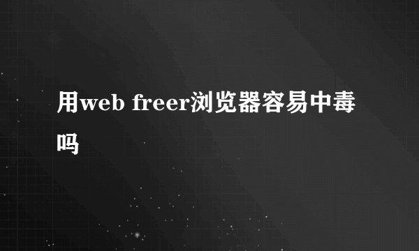 用web freer浏览器容易中毒吗