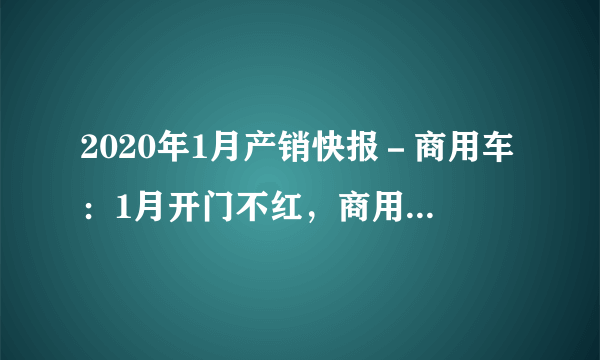 2020年1月产销快报－商用车：1月开门不红，商用车企业降多增少