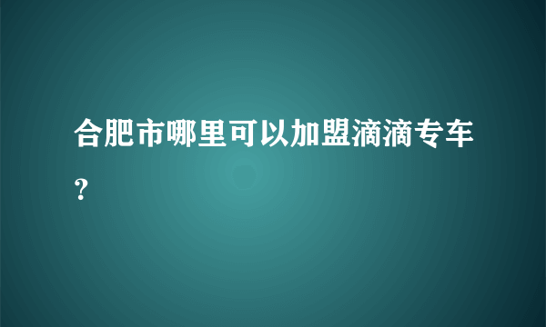 合肥市哪里可以加盟滴滴专车？