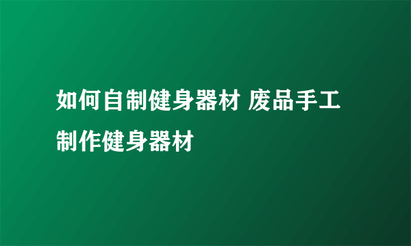 如何自制健身器材 废品手工制作健身器材