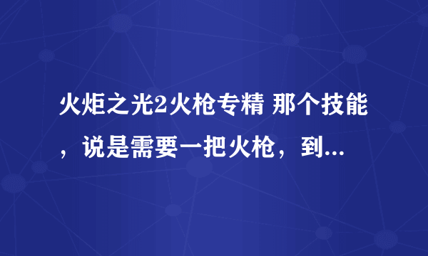 火炬之光2火枪专精 那个技能，说是需要一把火枪，到底什么事火枪。说的是武器的名字