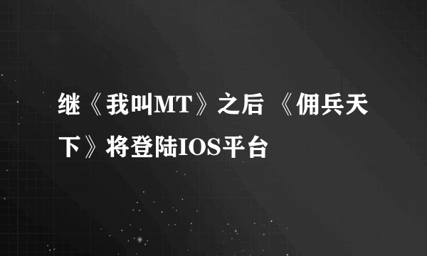 继《我叫MT》之后 《佣兵天下》将登陆IOS平台