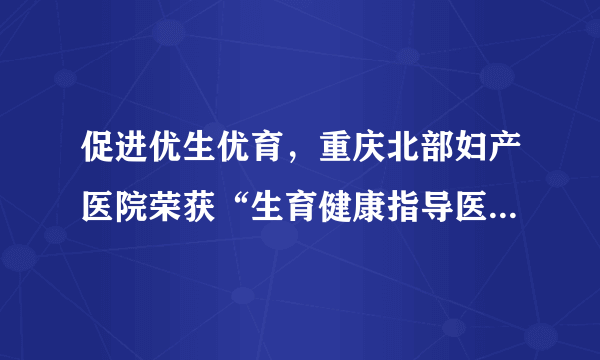 促进优生优育，重庆北部妇产医院荣获“生育健康指导医院”称号