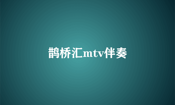 鹊桥汇mtv伴奏