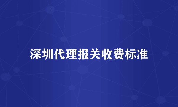 深圳代理报关收费标准