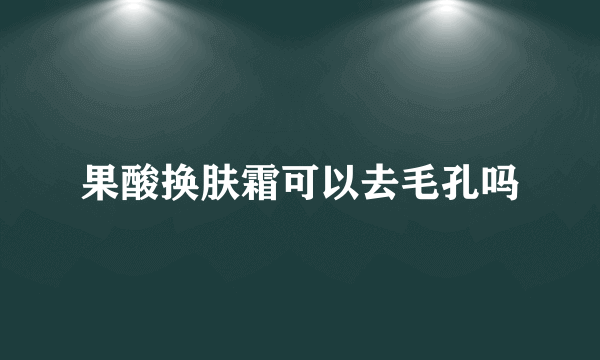 果酸换肤霜可以去毛孔吗