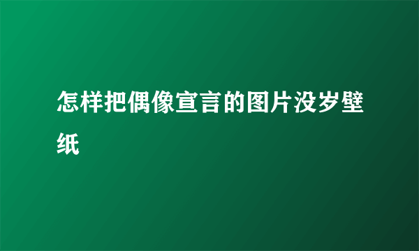 怎样把偶像宣言的图片没岁壁纸