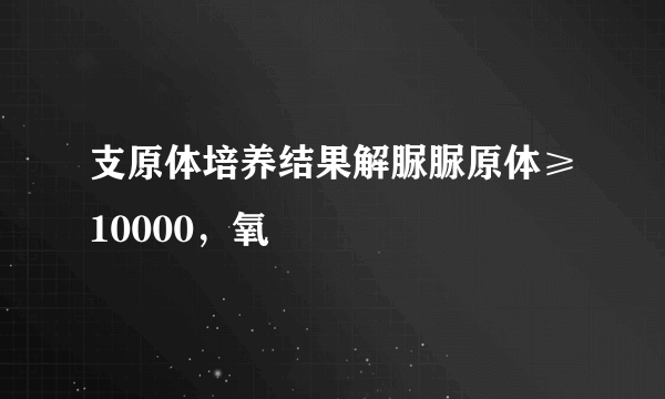 支原体培养结果解脲脲原体≥10000，氧