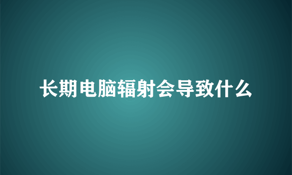 长期电脑辐射会导致什么