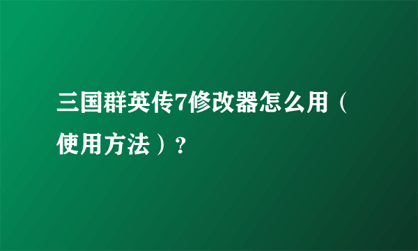 三国群英传7修改器怎么用（使用方法）？