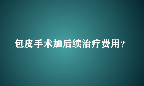 包皮手术加后续治疗费用？