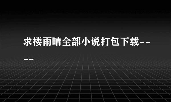 求楼雨晴全部小说打包下载~~~~