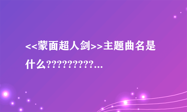 <<蒙面超人剑>>主题曲名是什么?????????????????????????????????????????