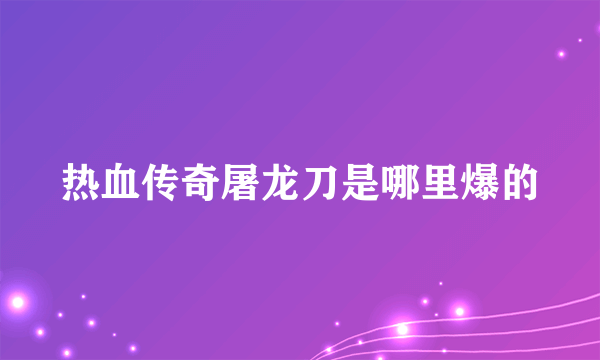 热血传奇屠龙刀是哪里爆的