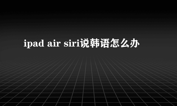 ipad air siri说韩语怎么办