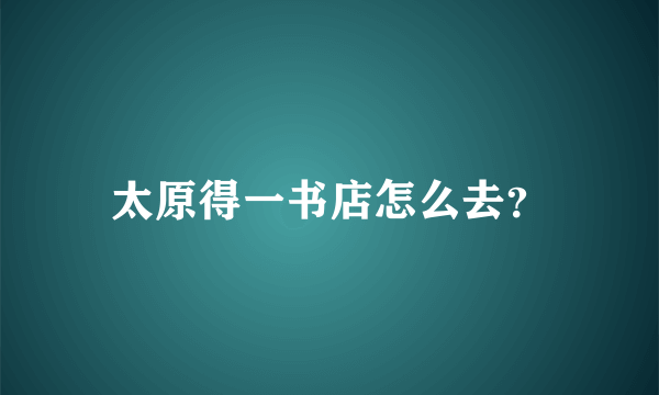 太原得一书店怎么去？