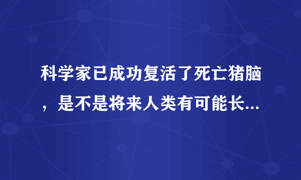 科学家已成功复活了死亡猪脑，是不是将来人类有可能长生不老？