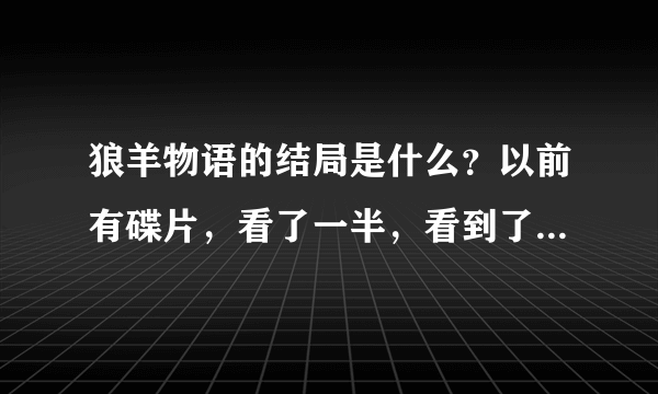 狼羊物语的结局是什么？以前有碟片，看了一半，看到了狼与羊在山洞里，狼失忆要吃掉羊的地方，现在碟片找