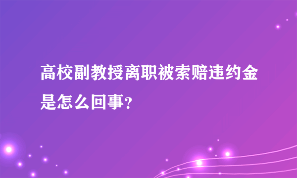 高校副教授离职被索赔违约金是怎么回事？