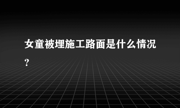 女童被埋施工路面是什么情况？