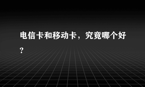 电信卡和移动卡，究竟哪个好？