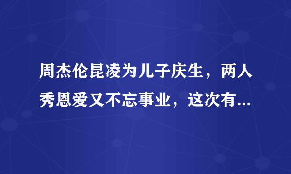 周杰伦昆凌为儿子庆生，两人秀恩爱又不忘事业，这次有哪些彩蛋？